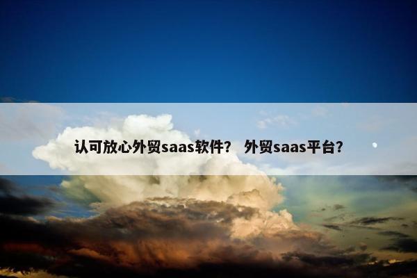 认可放心外贸saas软件？ 外贸saas平台？