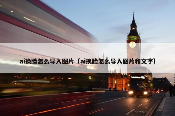 ai换脸怎么导入图片（ai换脸怎么导入图片和文字）