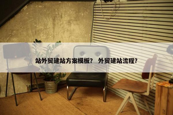 站外贸建站方案模板？ 外贸建站流程？