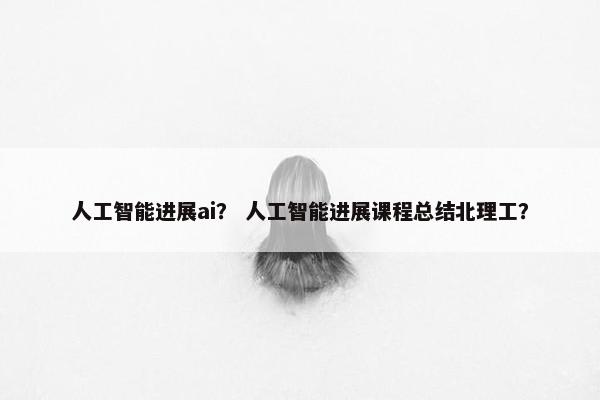 人工智能进展ai？ 人工智能进展课程总结北理工？