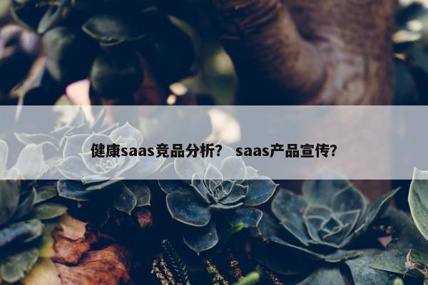 健康saas竞品分析？ saas产品宣传？
