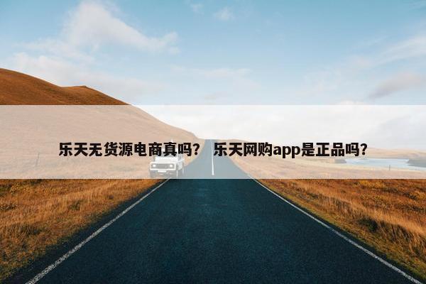 乐天无货源电商真吗？ 乐天网购app是正品吗？