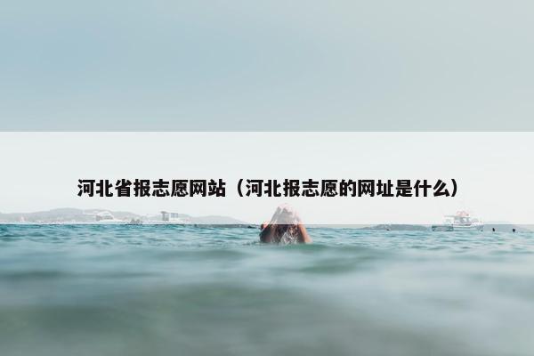 河北省报志愿网站（河北报志愿的网址是什么）