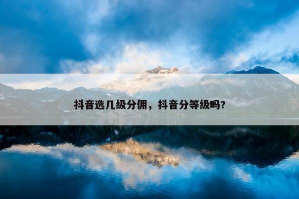 抖音选几级分佣，抖音分等级吗?