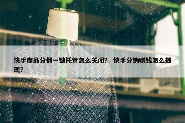 快手商品分佣一键托管怎么关闭？ 快手分销赚钱怎么提现？