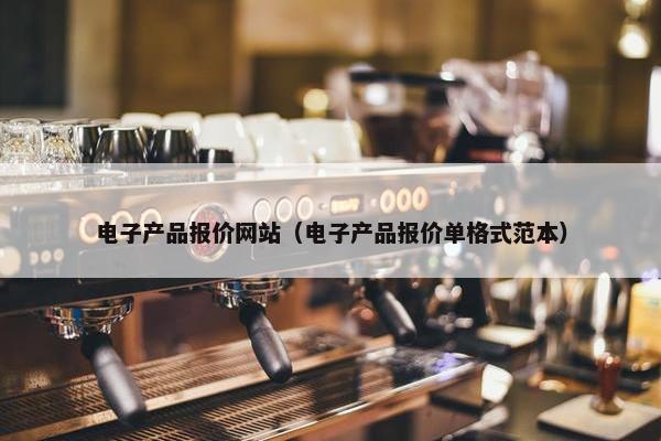 电子产品报价网站（电子产品报价单格式范本）