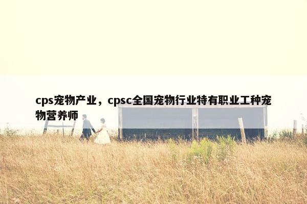 cps宠物产业，cpsc全国宠物行业特有职业工种宠物营养师