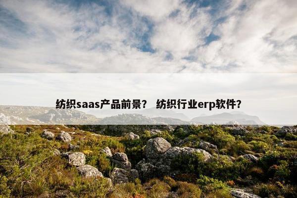 纺织saas产品前景？ 纺织行业erp软件？