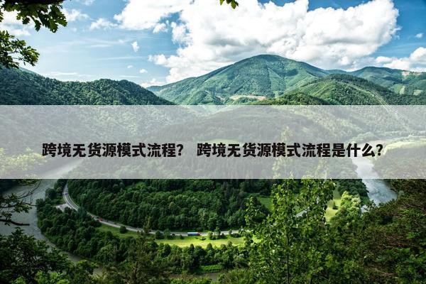 跨境无货源模式流程？ 跨境无货源模式流程是什么？