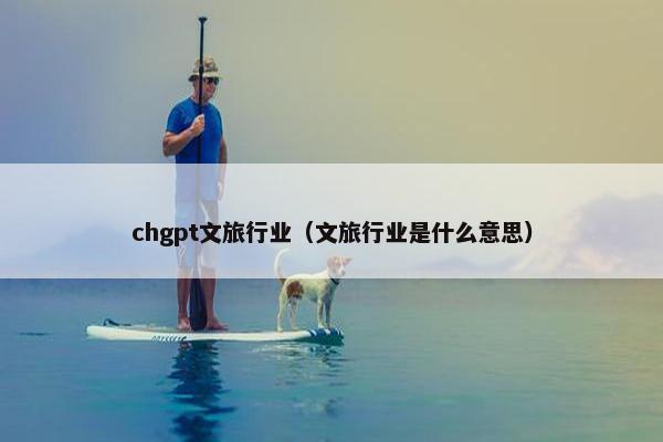 chgpt文旅行业（文旅行业是什么意思）