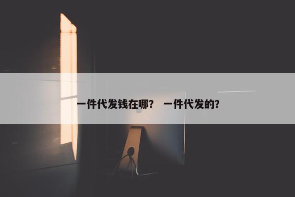 一件代发钱在哪？ 一件代发的？