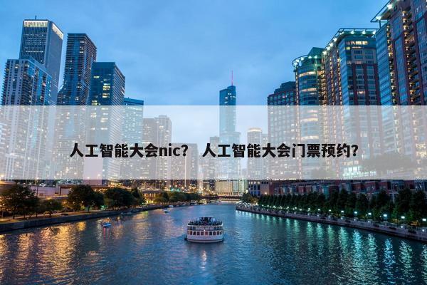 人工智能大会nic？ 人工智能大会门票预约？