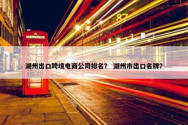 湖州出口跨境电商公司排名？ 湖州市出口名牌？