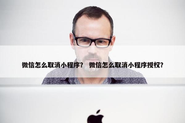 微信怎么取消小程序？ 微信怎么取消小程序授权？
