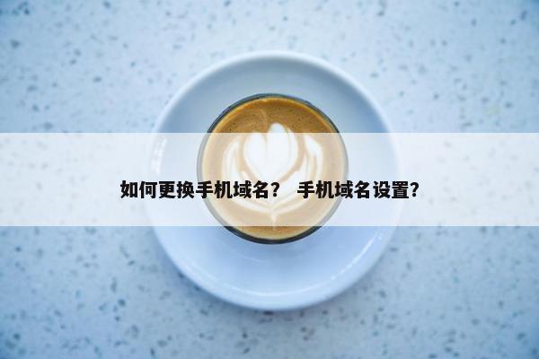 如何更换手机域名？ 手机域名设置？