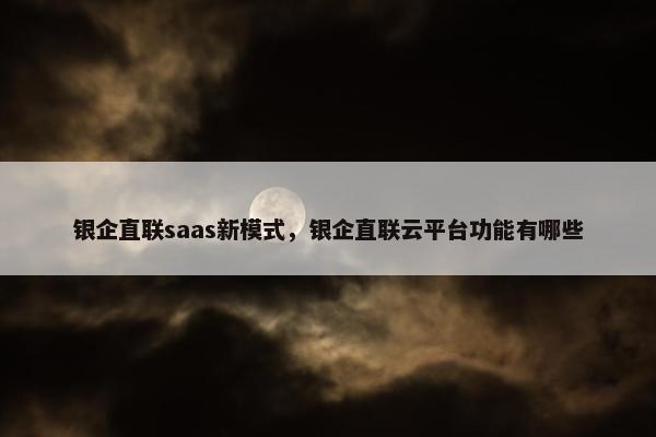 银企直联saas新模式，银企直联云平台功能有哪些