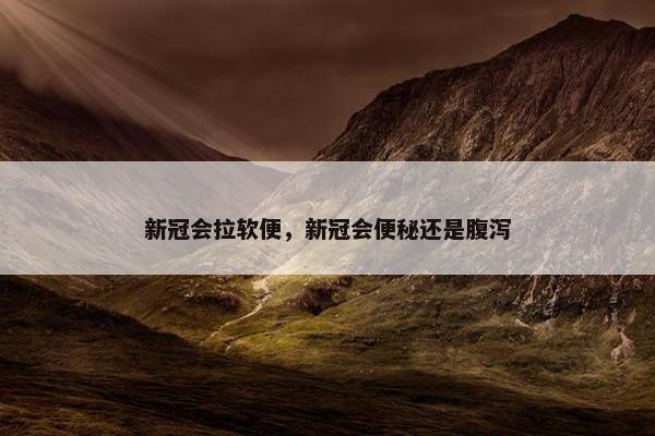 新冠会拉软便，新冠会便秘还是腹泻