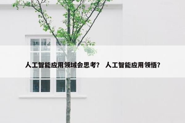 人工智能应用领域会思考？ 人工智能应用领悟？