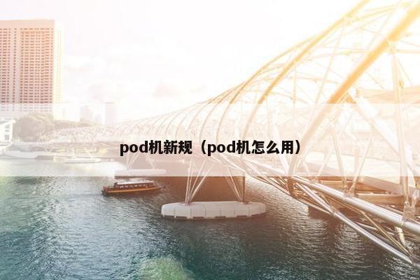 pod机新规（pod机怎么用）