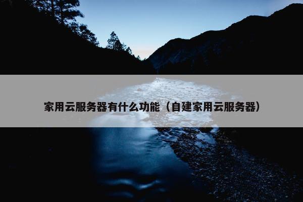 家用云服务器有什么功能（自建家用云服务器）