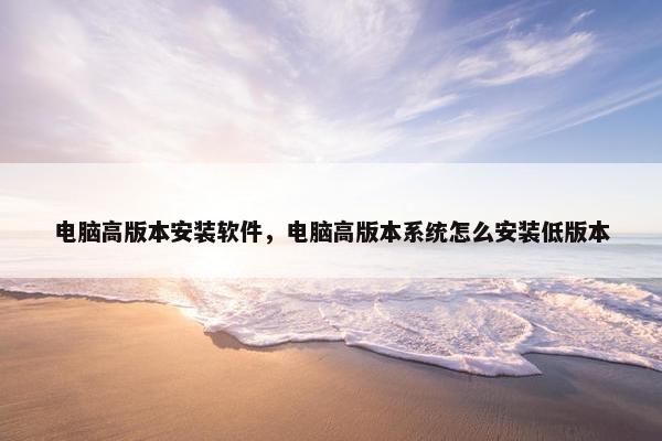 电脑高版本安装软件，电脑高版本系统怎么安装低版本