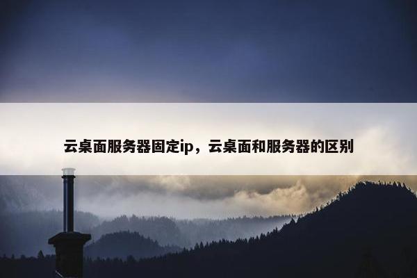 云桌面服务器固定ip，云桌面和服务器的区别