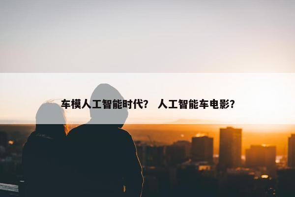 车模人工智能时代？ 人工智能车电影？