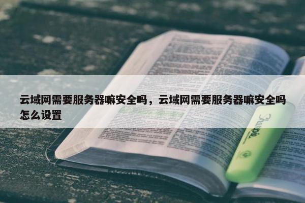 云域网需要服务器嘛安全吗，云域网需要服务器嘛安全吗怎么设置