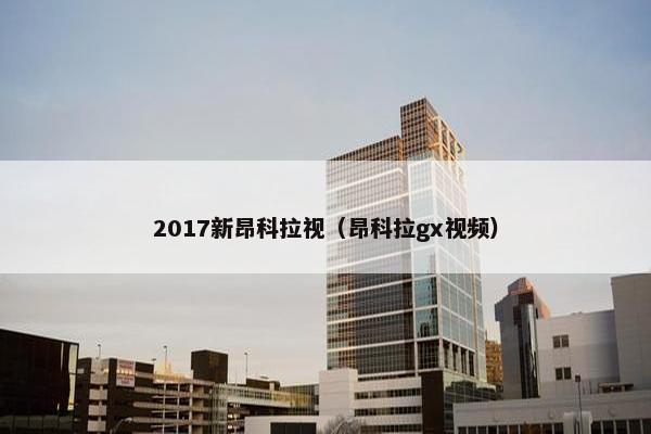 2017新昂科拉视（昂科拉gx视频）