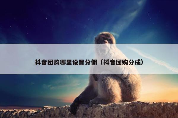 抖音团购哪里设置分佣（抖音团购分成）