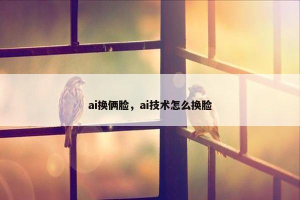 ai换俩脸，ai技术怎么换脸