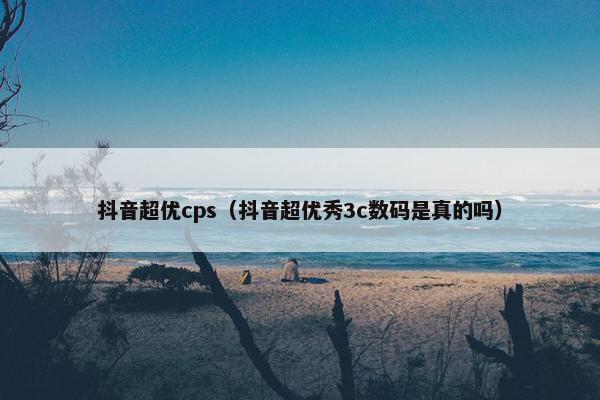 抖音超优cps（抖音超优秀3c数码是真的吗）