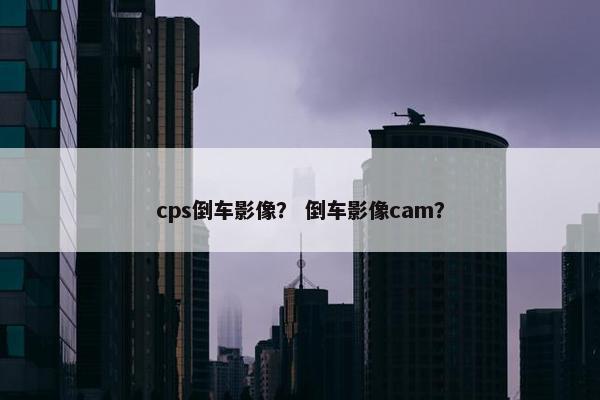cps倒车影像？ 倒车影像cam？