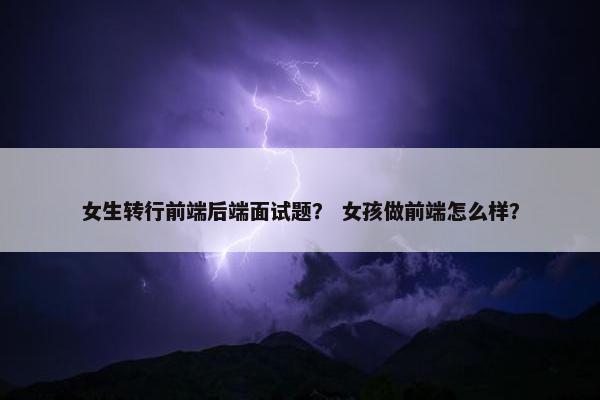 女生转行前端后端面试题？ 女孩做前端怎么样？