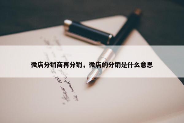 微店分销商再分销，微店的分销是什么意思