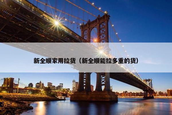 新全顺家用拉货（新全顺能拉多重的货）
