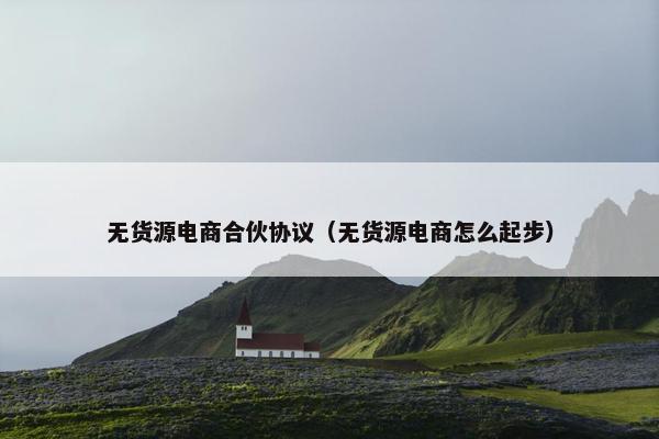 无货源电商合伙协议（无货源电商怎么起步）