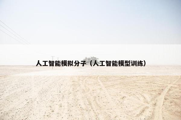 人工智能模拟分子（人工智能模型训练）