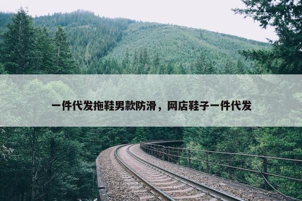 一件代发拖鞋男款防滑，网店鞋子一件代发