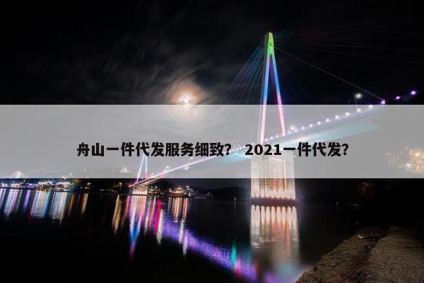 舟山一件代发服务细致？ 2021一件代发？