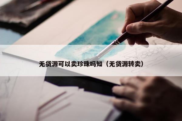 无货源可以卖珍珠吗知（无货源转卖）