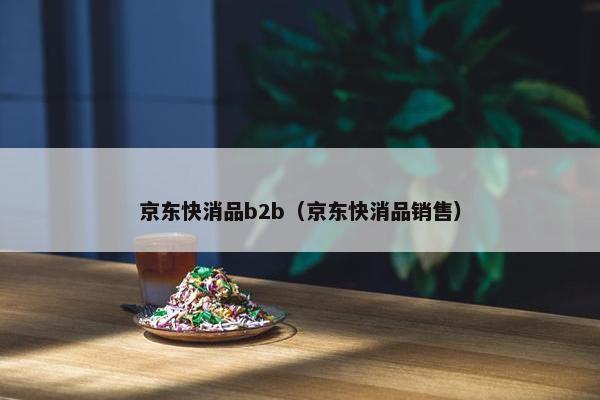 京东快消品b2b（京东快消品销售）