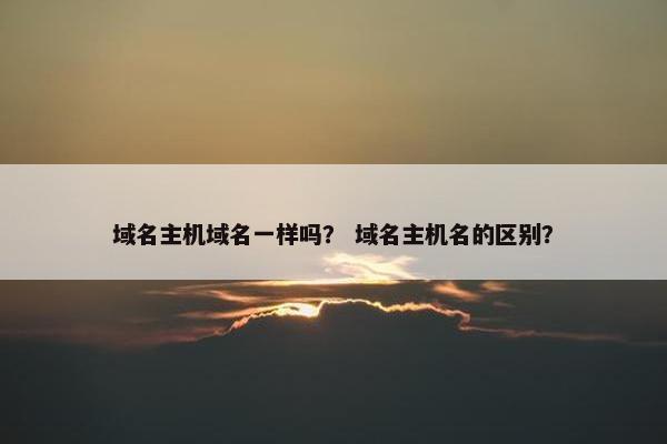 域名主机域名一样吗？ 域名主机名的区别？
