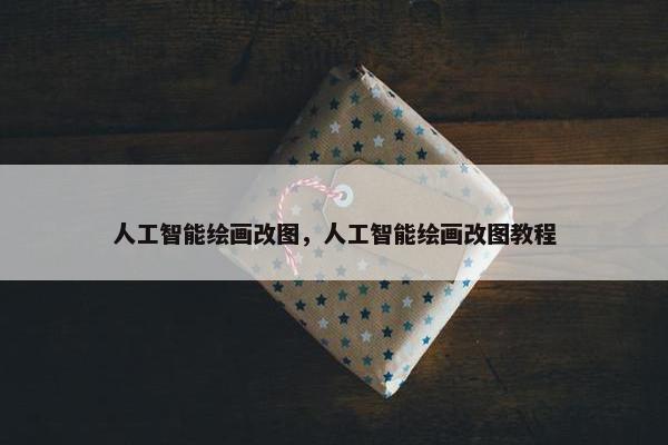人工智能绘画改图，人工智能绘画改图教程