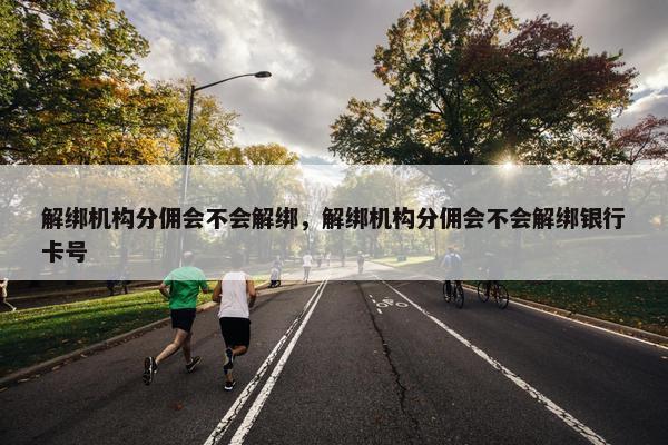 解绑机构分佣会不会解绑，解绑机构分佣会不会解绑银行卡号