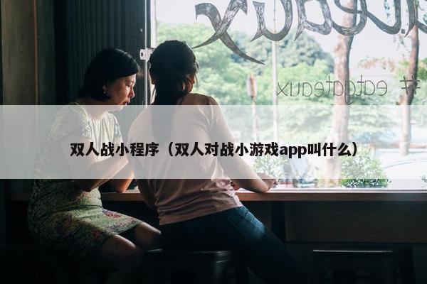 双人战小程序（双人对战小游戏app叫什么）
