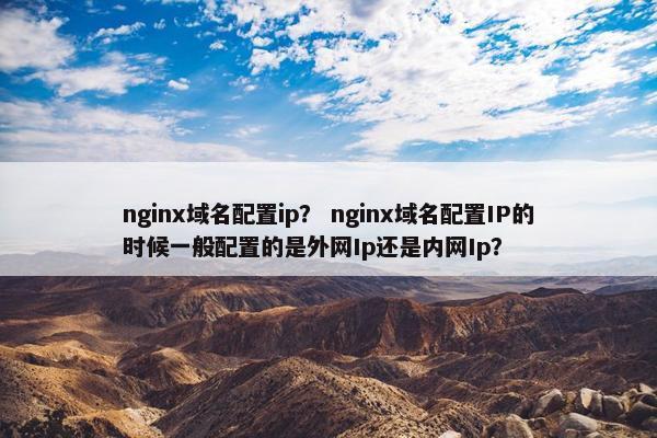 nginx域名配置ip？ nginx域名配置IP的时候一般配置的是外网Ip还是内网Ip？