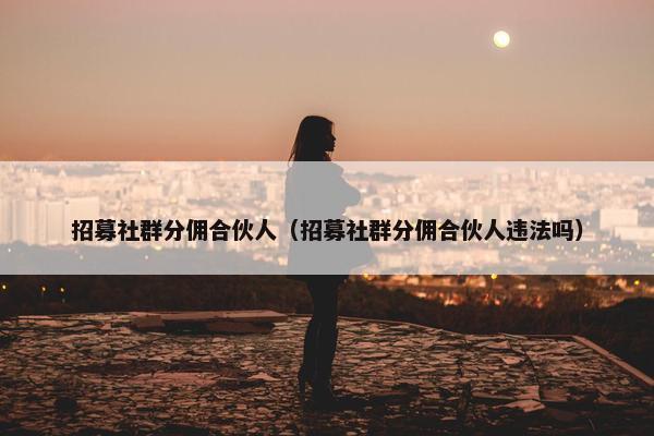 招募社群分佣合伙人（招募社群分佣合伙人违法吗）