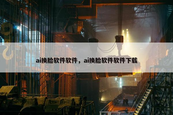 ai换脸软件软件，ai换脸软件软件下载