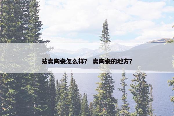 站卖陶瓷怎么样？ 卖陶瓷的地方？